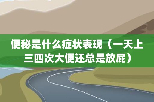 便秘是什么症状表现（一天上三四次大便还总是放屁）