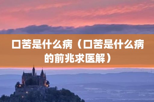 口苦是什么病（口苦是什么病的前兆求医解）