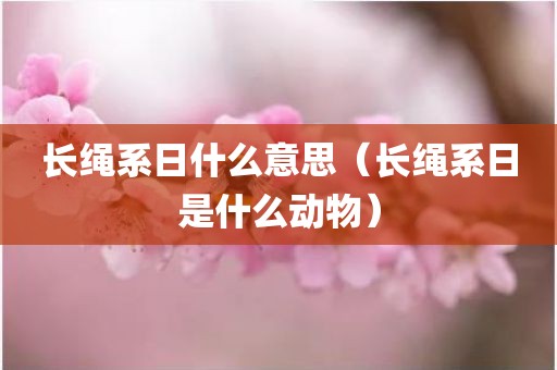 长绳系日什么意思(长绳系日是什么动物)