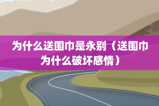 为什么送围巾是永别（送围巾为什么破坏感情）