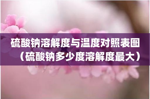 硫酸钠溶解度与温度对照表图（硫酸钠多少度溶解度最大）