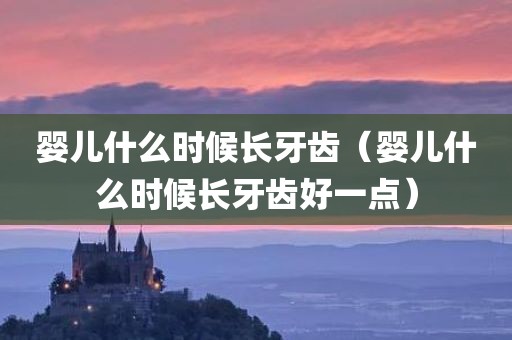 婴儿什么时候长牙齿（婴儿什么时候长牙齿好一点）