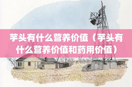 芋头有什么营养价值（芋头有什么营养价值和药用价值）
