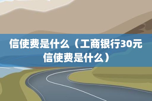 信使费是什么（工商银行30元信使费是什么）