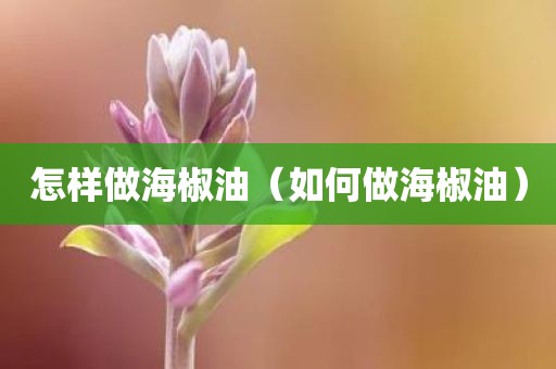 怎样做海椒油（如何做海椒油）