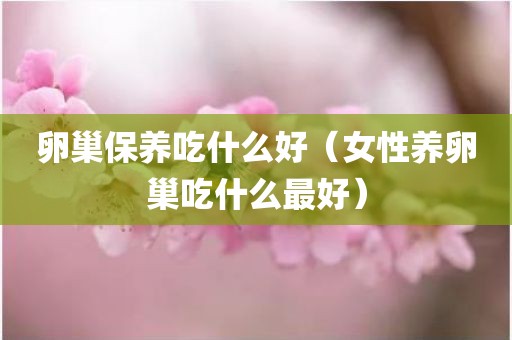 卵巢保养吃什么好（女性养卵巢吃什么最好）