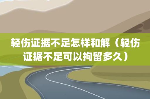 轻伤证据不足怎样和解（轻伤证据不足可以拘留多久）