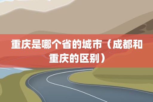 重庆是哪个省的城市（成都和重庆的区别）