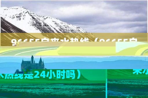 96655自来水热线（96655自来水热线是24小时吗）