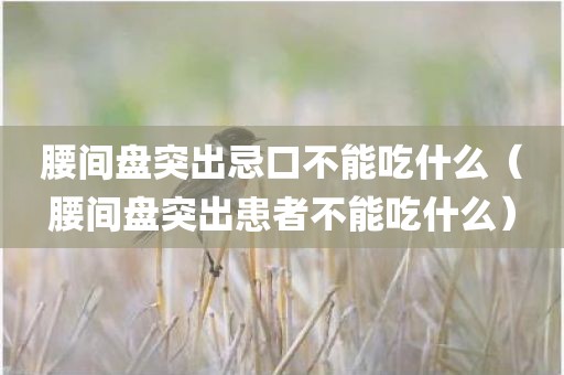 腰间盘突出忌口不能吃什么（腰间盘突出患者不能吃什么）
