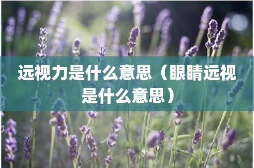 远视力是什么意思（眼睛远视是什么意思）