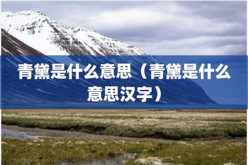 青黛是什么意思(青黛是什么意思汉字)