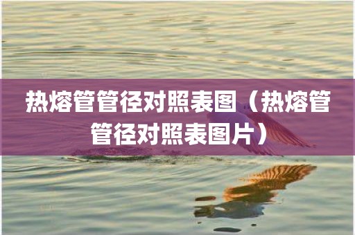 热熔管管径对照表图（热熔管管径对照表图片）