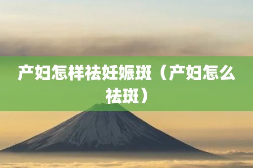 产妇怎样祛妊娠斑（产妇怎么祛斑）