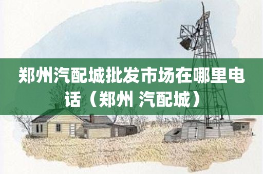 郑州汽配城批发市场在哪里电话（郑州 汽配城）