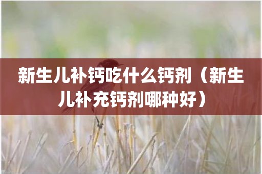 新生儿补钙吃什么钙剂（新生儿补充钙剂哪种好）