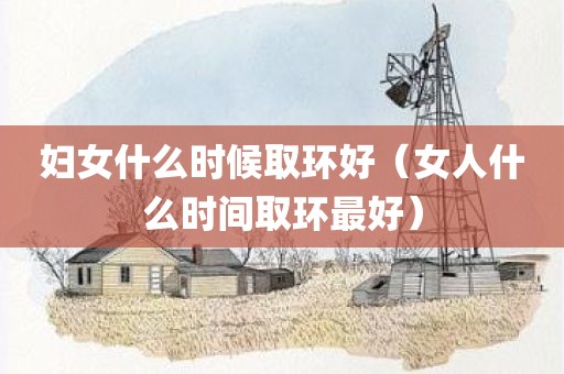 妇女什么时候取环好（女人什么时间取环最好）
