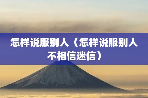 怎样说服别人（怎样说服别人不相信迷信）