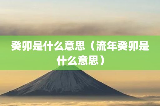 癸卯是什么意思（流年癸卯是什么意思）