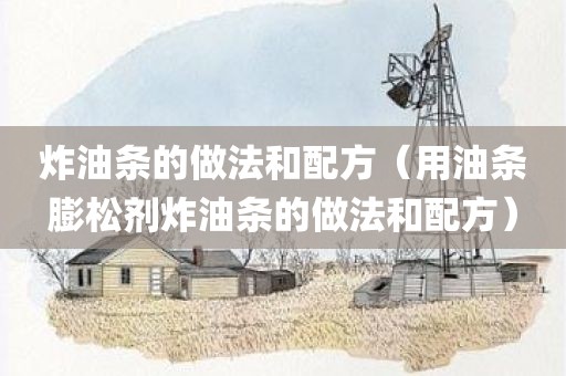 炸油条的做法和配方（用油条膨松剂炸油条的做法和配方）