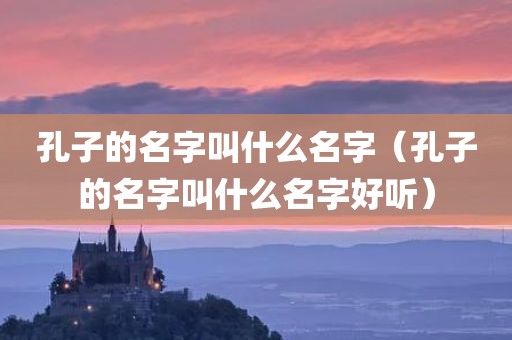 孔子的名字叫什么名字（孔子的名字叫什么名字好听）