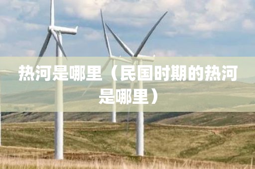 热河是哪里（民国时期的热河是哪里）