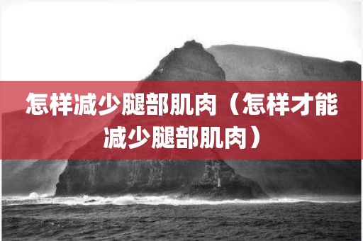 怎样减少腿部肌肉（怎样才能减少腿部肌肉）