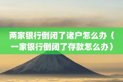 两家银行倒闭了诸户怎么办（一家银行倒闭了存款怎么办）