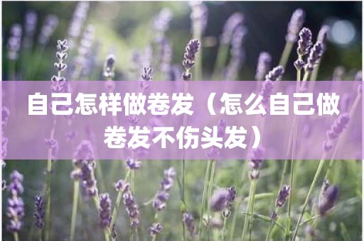 自己怎样做卷发（怎么自己做卷发不伤头发）