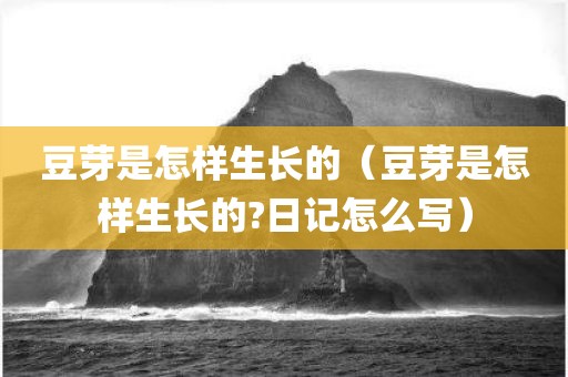 豆芽是怎样生长的（豆芽是怎样生长的?日记怎么写）