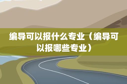 编导可以报什么专业(编导可以报哪些专业)