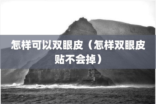 怎样可以双眼皮（怎样双眼皮贴不会掉）