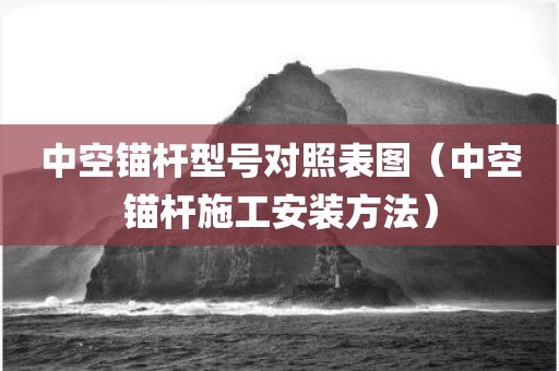 中空锚杆型号对照表图（中空锚杆施工安装方法）