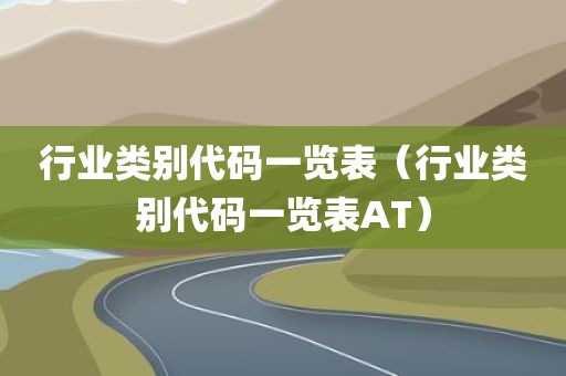 行业类别代码一览表(行业类别代码一览表AT) 行业类别代码一览表(行业类别代码一览表AT)