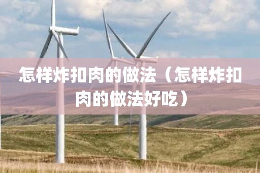 怎样炸扣肉的做法（怎样炸扣肉的做法好吃）