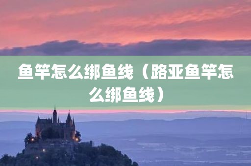 鱼竿怎么绑鱼线(路亚鱼竿怎么绑鱼线)