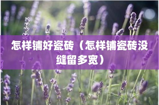 怎样铺好瓷砖（怎样铺瓷砖没缝留多宽）