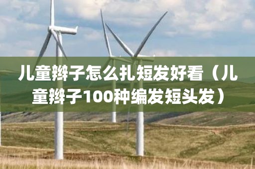 儿童辫子怎么扎短发好看（儿童辫子100种编发短头发）