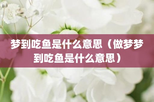 梦到吃鱼是什么意思（做梦梦到吃鱼是什么意思）