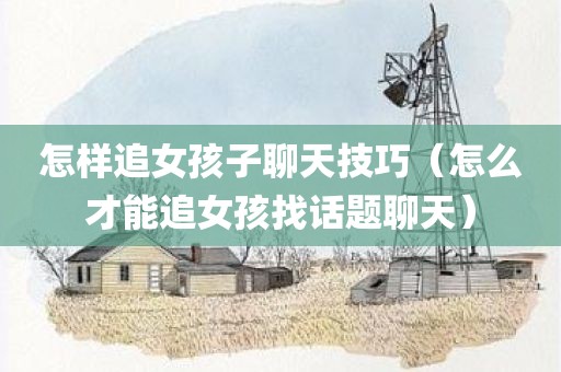 怎样追女孩子聊天技巧（怎么才能追女孩找话题聊天）