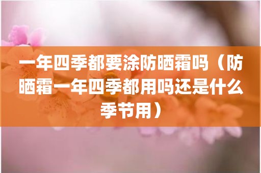 一年四季都要涂防晒霜吗（防晒霜一年四季都用吗还是什么季节用）