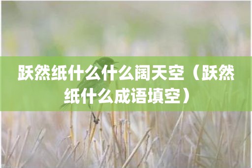跃然纸什么什么阔天空（跃然纸什么成语填空）