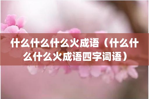 什么什么什么火成语（什么什么什么火成语四字词语）