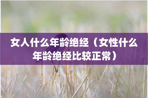 女人什么年龄绝经（女性什么年龄绝经比较正常）