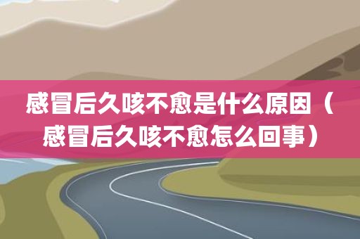 感冒后久咳不愈是什么原因（感冒后久咳不愈怎么回事）