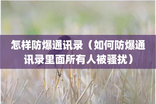 怎样防爆通讯录（如何防爆通讯录里面所有人被骚扰）
