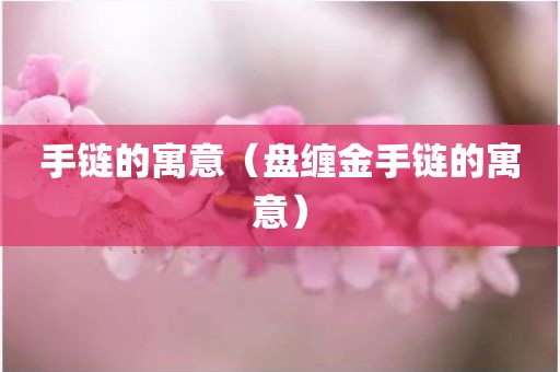 手链的寓意(盘缠金手链的寓意) 手链的寓意(盘缠金手链的寓意)