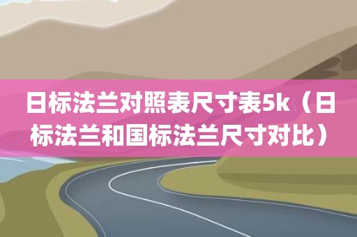 日标法兰对照表尺寸表5k（日标法兰和国标法兰尺寸对比）