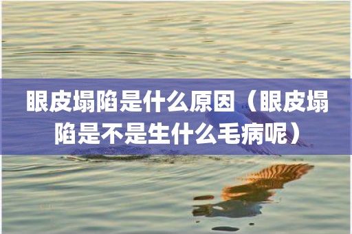 眼皮塌陷是什么原因（眼皮塌陷是不是生什么毛病呢）