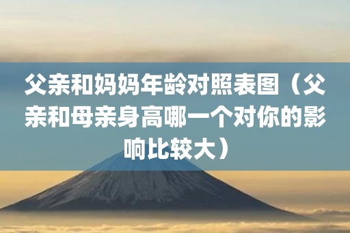 父亲和妈妈年龄对照表图（父亲和母亲身高哪一个对你的影响比较大）